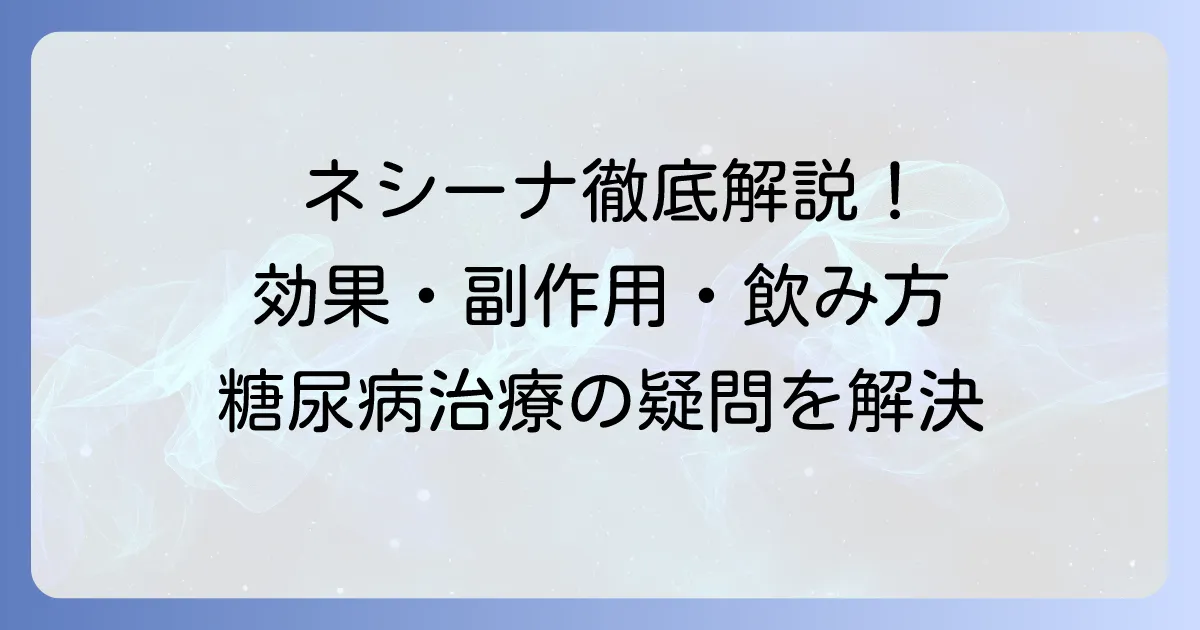 ネシーナの効果を徹底解説！糖尿病治療薬の作用と副作用、飲み方まで
