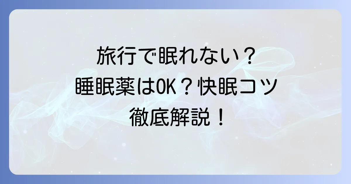 旅行先で眠れない時に睡眠薬は選択肢になる？快眠のコツと注意点を徹底解説
