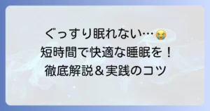 短時間でぐっすり寝る方法を徹底解説！質の高い睡眠で毎日を快適に過ごすコツ