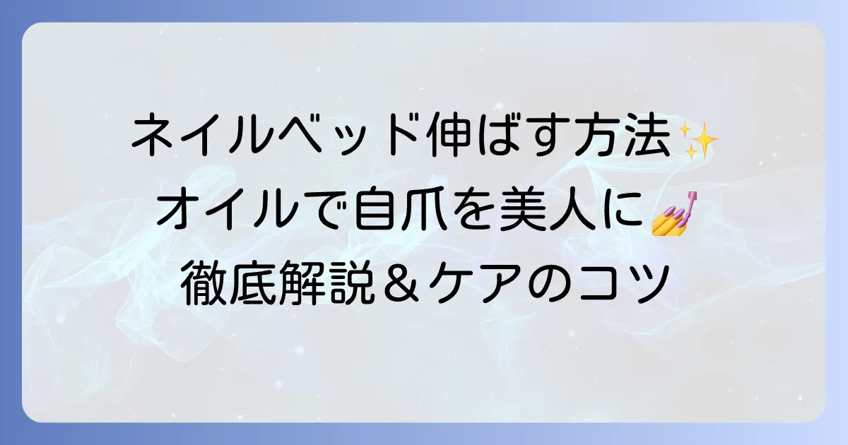 ネイルベッドを伸ばすオイルの選び方と効果的な使い方を徹底解説