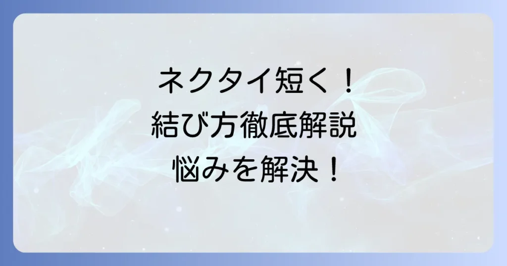ネクタイを短く結ぶ方法を徹底解説！長すぎる悩みを解決する結び方とコツ