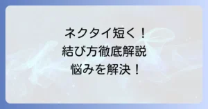 ネクタイを短く結ぶ方法を徹底解説！長すぎる悩みを解決する結び方とコツ