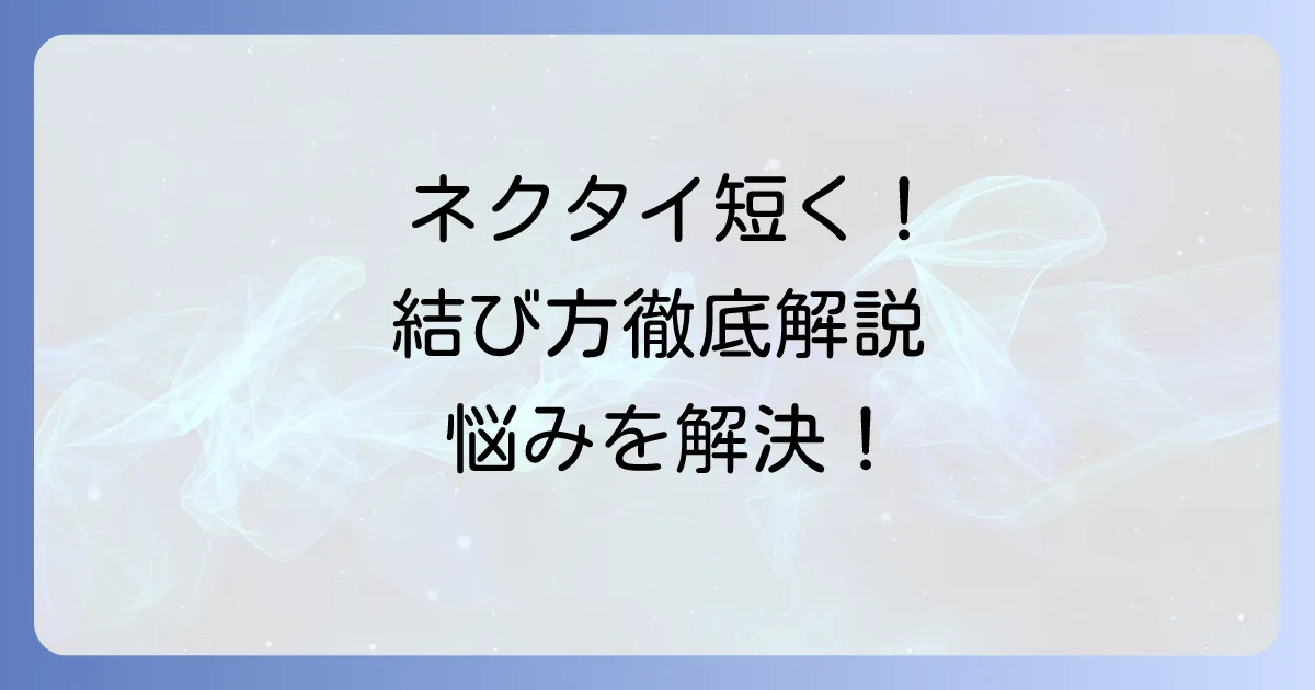ネクタイを短く結ぶ方法を徹底解説！長すぎる悩みを解決する結び方とコツ