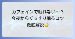 カフェインで眠れない時の対処法と、今夜からぐっすり眠るコツ