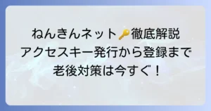ねんきんネットアクセスキーとは？発行方法から初回登録までを徹底解説