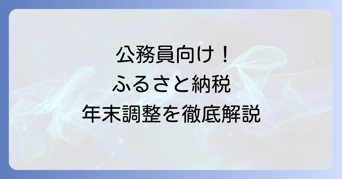 公務員のためのふるさと納税：年末調整との関係、進め方、失敗しないコツを徹底解説