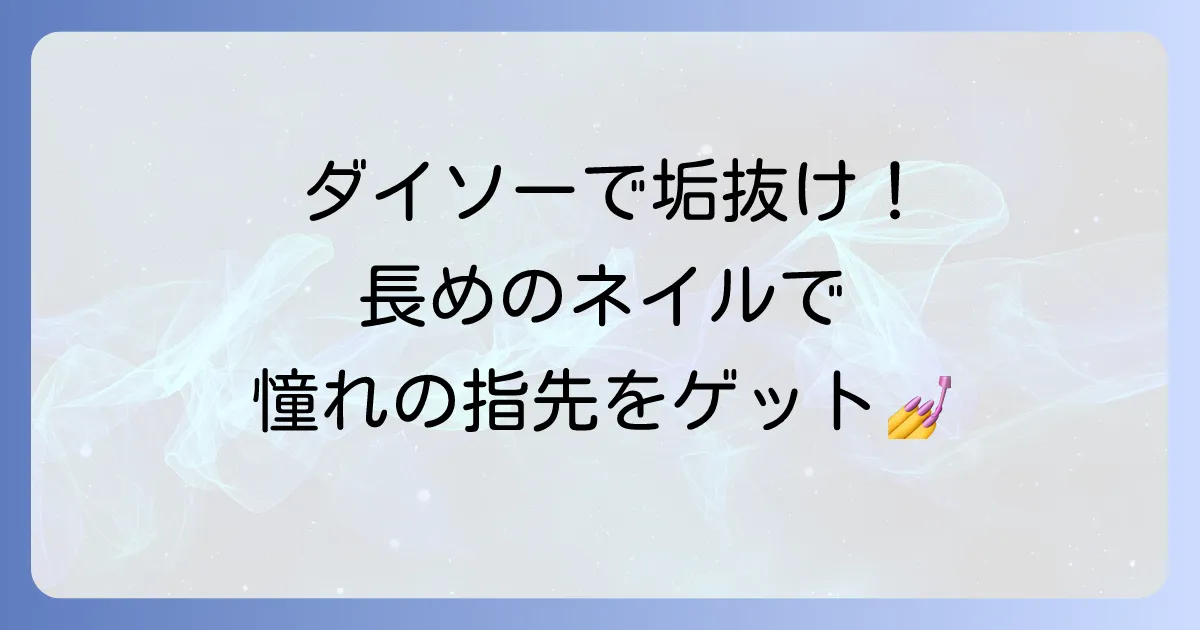 ダイソーの長いネイルチップで理想の指先を叶える！選び方からアレンジまで徹底解説