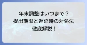 再年調はいつまで？年末調整の提出期限と遅れた場合の対処法を徹底解説