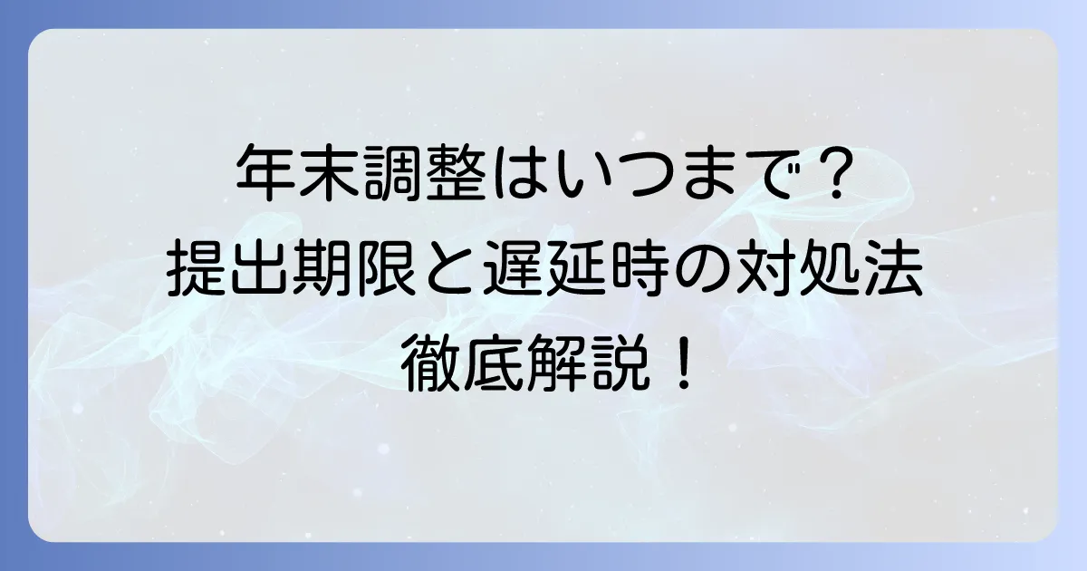 再年調はいつまで？年末調整の提出期限と遅れた場合の対処法を徹底解説