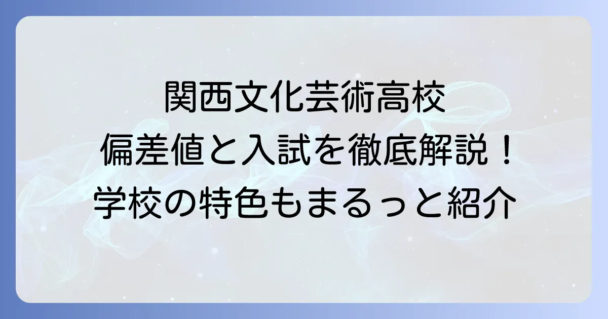 関西文化芸術高等学校の偏差値と入試難易度を徹底解説！学校の特色や評判も紹介