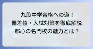 九段中学の偏差値はどれくらい？合格するための対策と学校の魅力を徹底解説