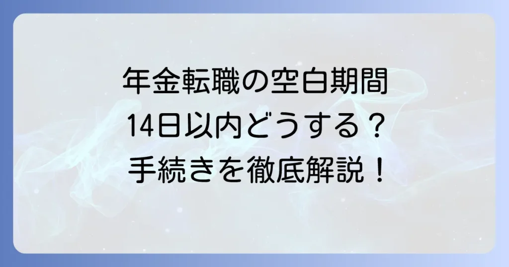 年金転職の空白期間14日以内、どうする？手続きと注意点を徹底解説