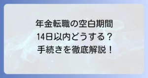 年金転職の空白期間14日以内、どうする？手続きと注意点を徹底解説