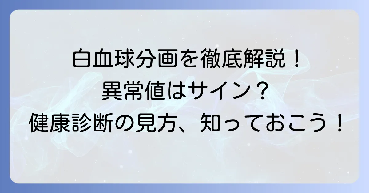 白血球分画の基準値：徹底解説！種類と役割、異常値が示すサイン