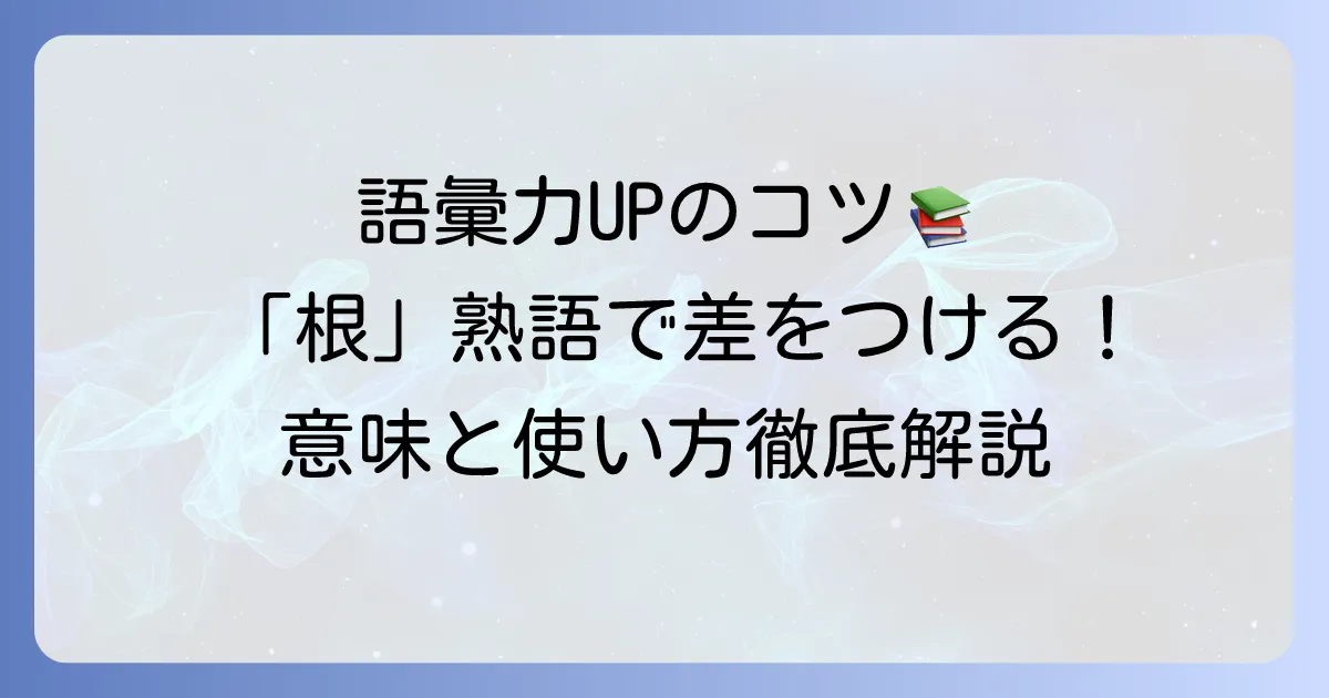 根熟語3文字の意味と使い方を徹底解説！語彙力アップのコツ