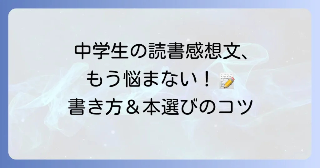 中学生の読書感想文の書き方徹底解説！苦手克服と心に残る一冊の選び方