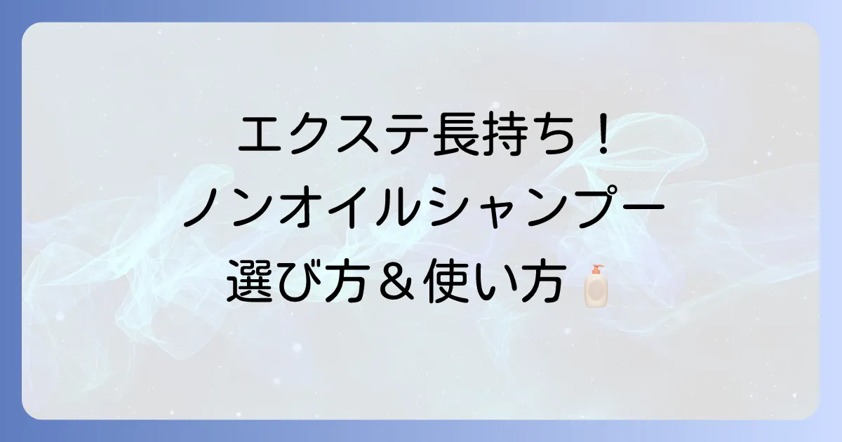 ノンオイルシャンプーで市販エクステを長持ちさせる選び方と使い方