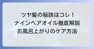 ナインヘアオイルのお風呂上がりの使い方：ツヤ髪とまとまりを手に入れる方法を徹底解説！