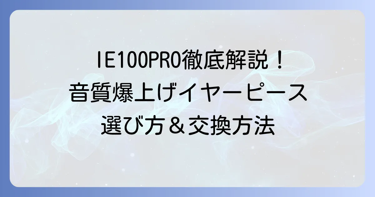 IE100PROのイヤーピースおすすめ徹底解説！音質と装着感を高める選び方