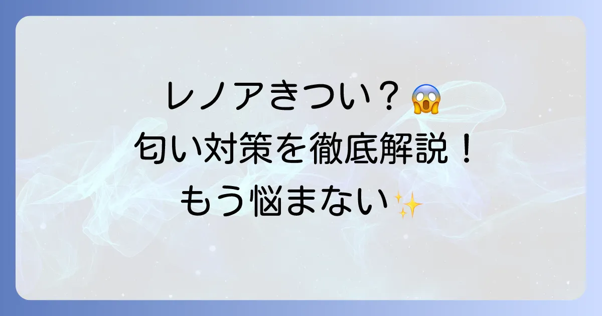 レノアオードリュクスの匂いがきついと感じるあなたへ！原因と対策を徹底解説