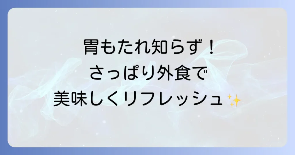 さっぱり系ディナーの外食で胃もたれ知らず！選び方とおすすめジャンルを徹底解説