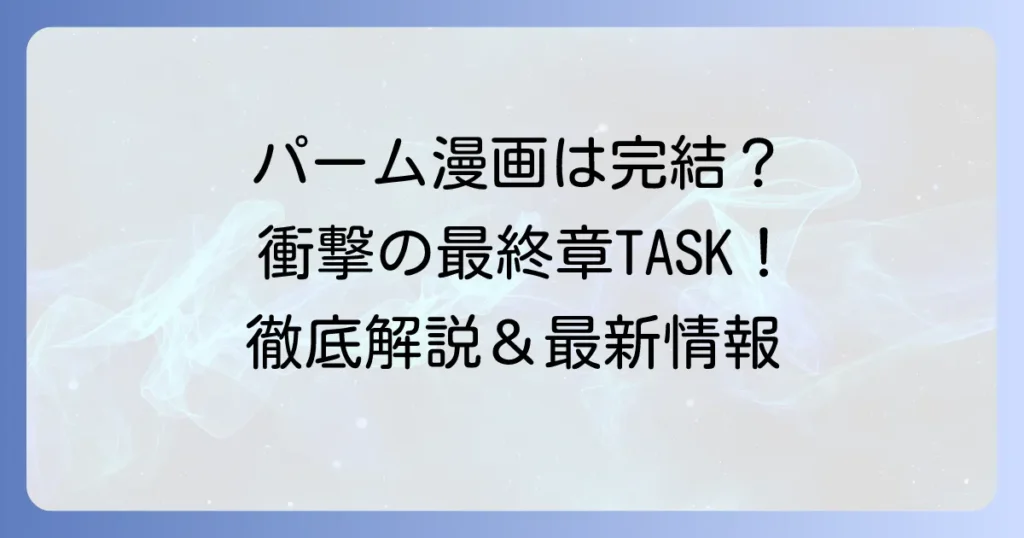 パーム漫画は完結済み？最終章『TASK』の現状とシリーズ全体を徹底解説