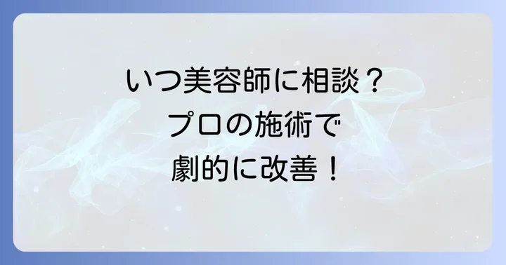 プロの美容師に相談するタイミングと専門的な施術