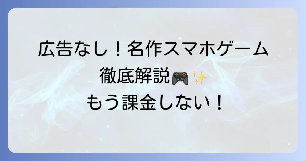 スマホゲームの買い切り名作を厳選！広告なしで楽しめるおすすめタイトルを徹底解説