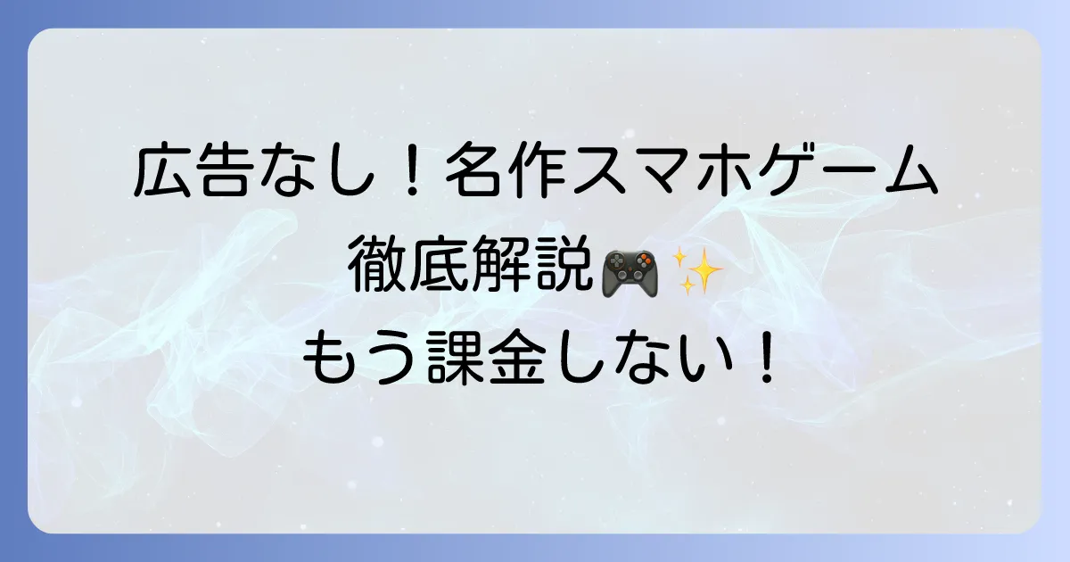 スマホゲームの買い切り名作を厳選！広告なしで楽しめるおすすめタイトルを徹底解説