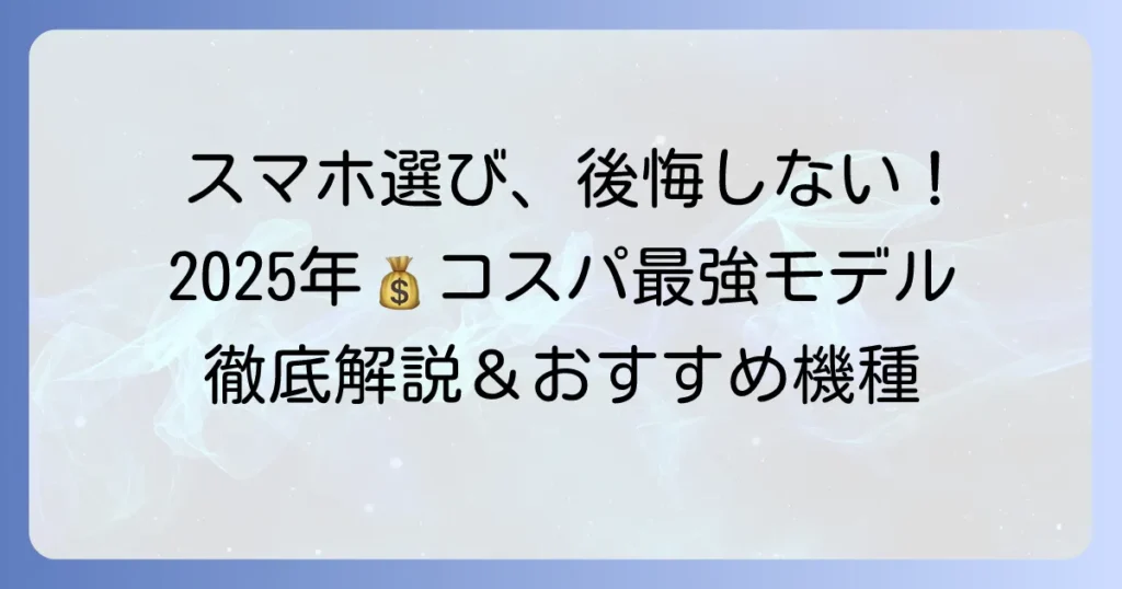 スマホのコスパ最強モデルを徹底解説！後悔しない選び方と2025年おすすめ機種