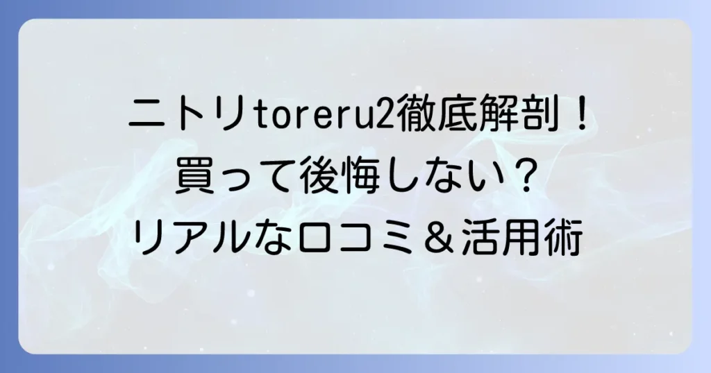 ニトリ「toreru2」の口コミを徹底解説！買って後悔しない？リアルな評判と活用術