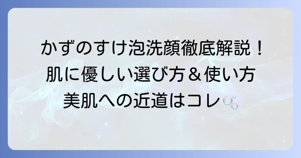 かずのすけがおすすめする泡洗顔：肌に優しい選び方と正しい使い方を徹底解説