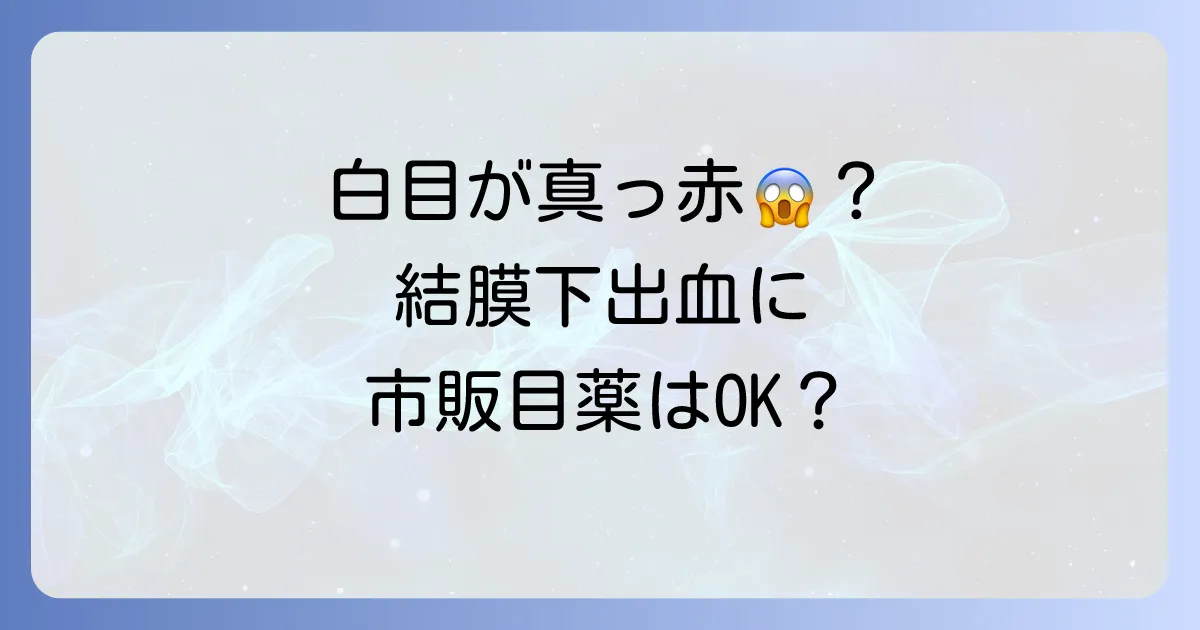 結膜下出血に市販の目薬はおすすめ？選び方と症状別対処法を徹底解説