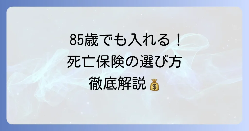 85歳まで入れる死亡保険のおすすめを徹底解説！選び方のコツと注意点