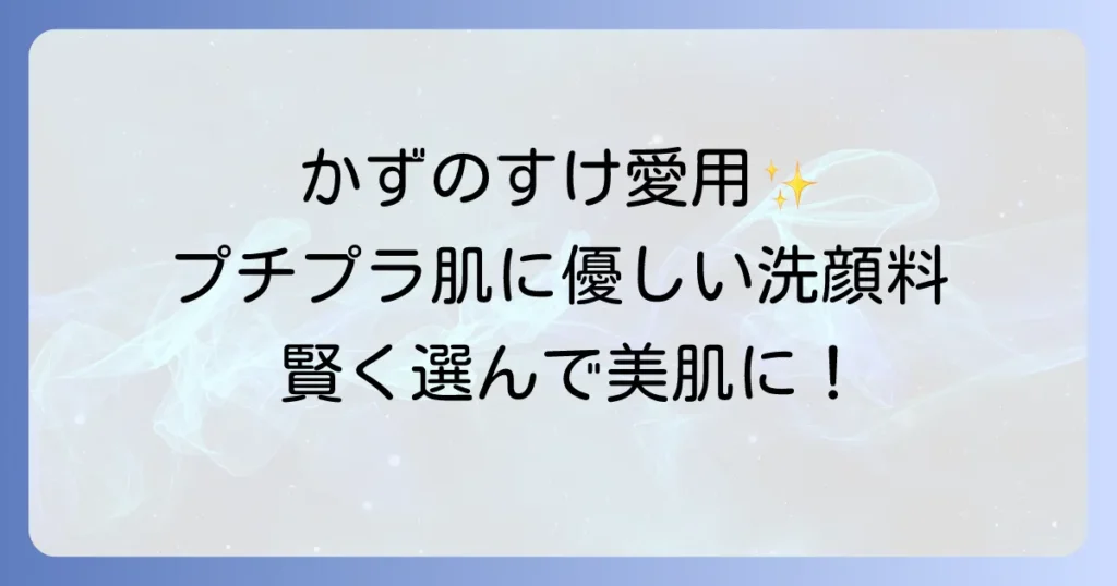 かずのすけ流！プチプラ洗顔料で賢く選ぶ肌に優しい洗顔料おすすめ10選