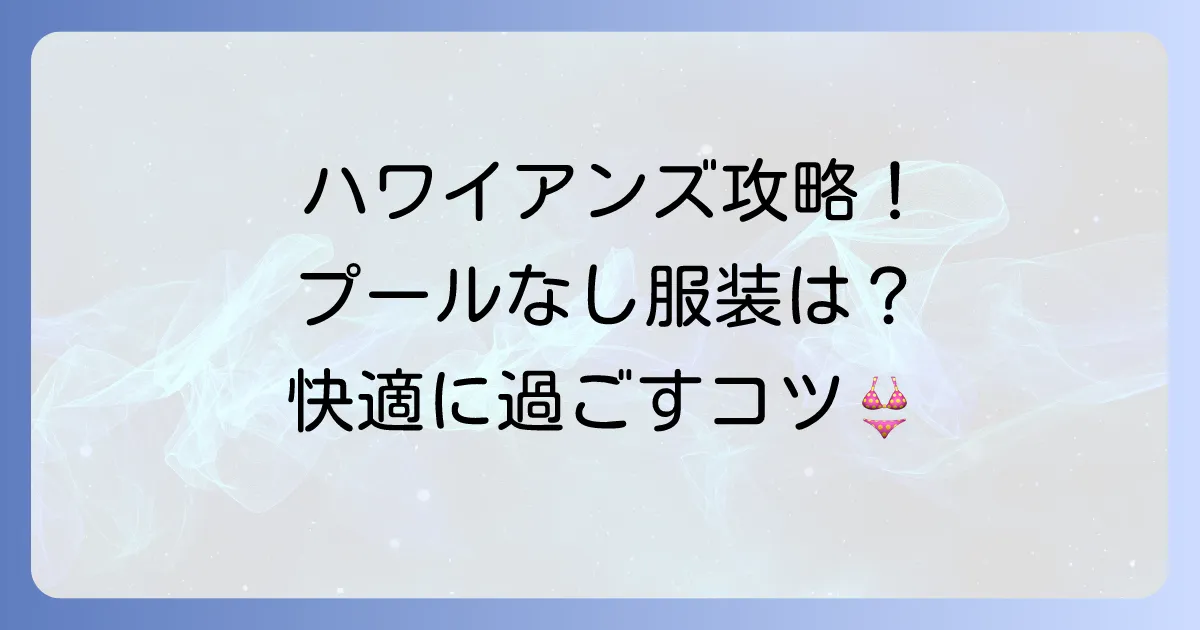 ハワイアンズのプールに入らない服装選びを徹底解説！快適に過ごすコツと持ち物