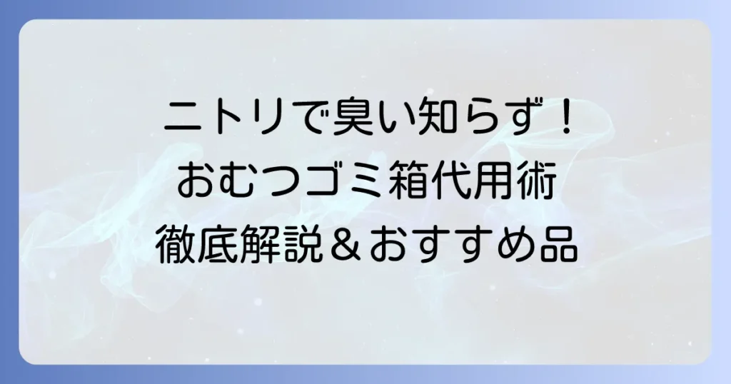 おむつゴミ箱の代用にニトリで臭わない！コスパ最強のおすすめアイテムと対策を徹底解説