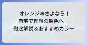 オレンジ味を消す市販カラーを徹底解説！自宅で理想の髪色を手に入れる方法