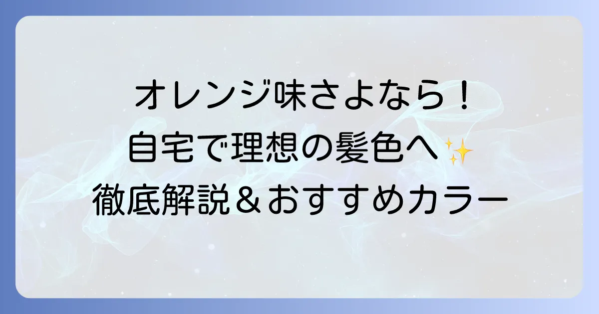 オレンジ味を消す市販カラーを徹底解説！自宅で理想の髪色を手に入れる方法