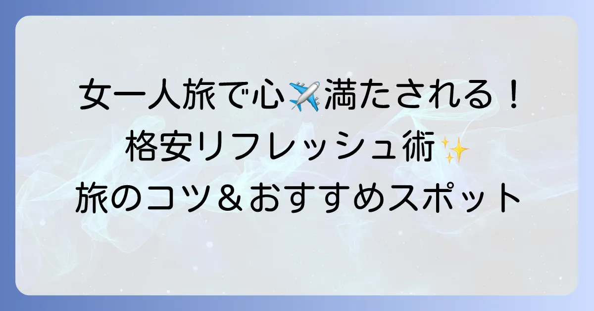 女一人旅でリフレッシュ!格安で心満たされる旅のコツとおすすめ