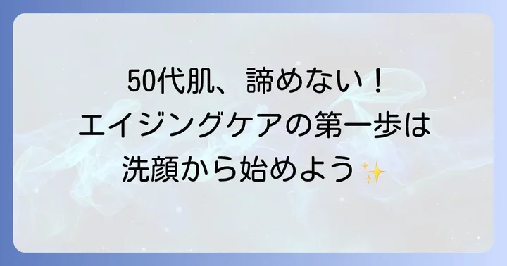 50代の肌悩みに寄り添う洗顔のコツ：エイジングケアの第一歩
