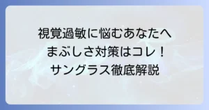 視覚過敏用サングラスのおすすめ徹底解説！まぶしさから目を守る選び方と対策