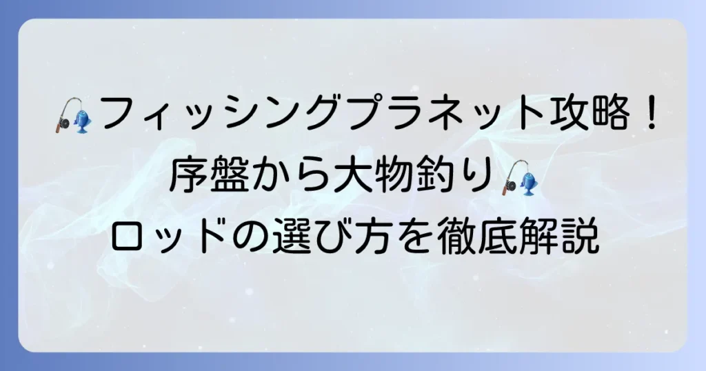 フィッシングプラネットのロッドおすすめ徹底解説！序盤から大物狙いまで
