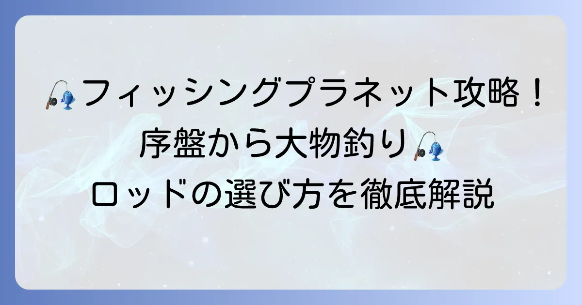 フィッシングプラネットのロッドおすすめ徹底解説！序盤から大物狙いまで