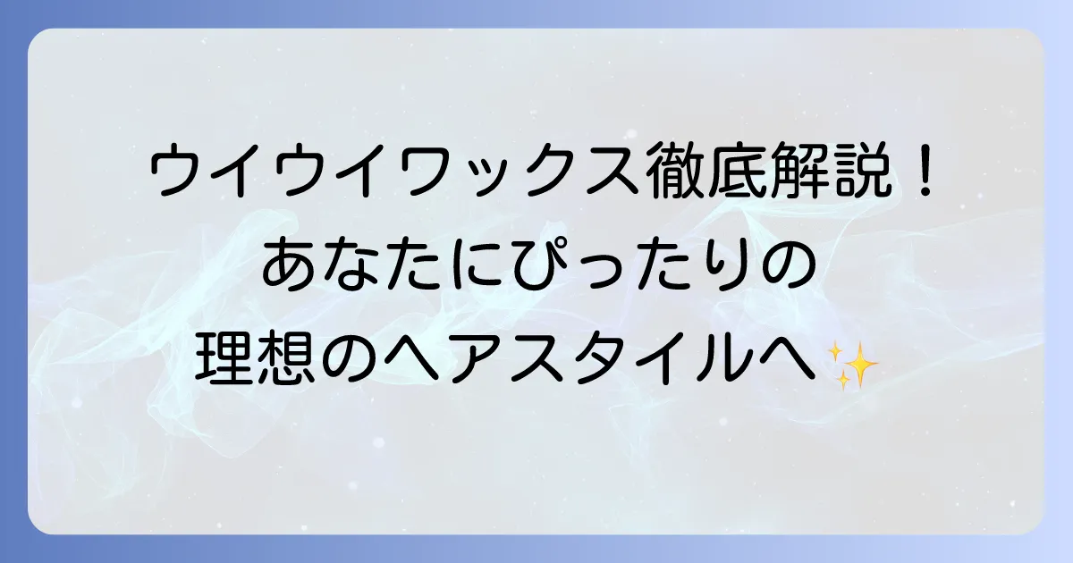 ウイウイワックスのおすすめ徹底解説！種類と選び方で理想のヘアスタイルへ