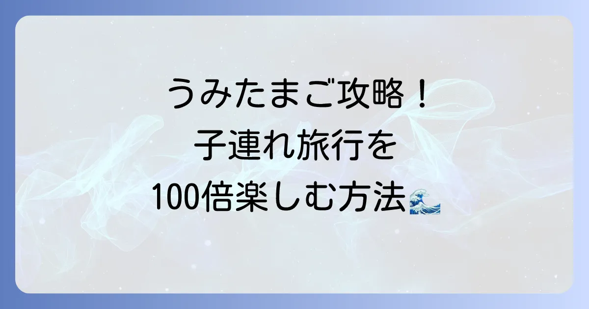 うみたまご子連れ旅行を最高にするホテル選びと楽しみ方：徹底解説
