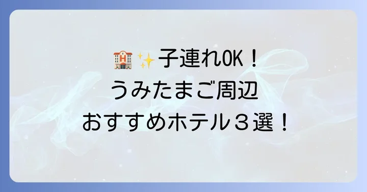 うみたまご周辺で子連れにおすすめのホテル厳選3選