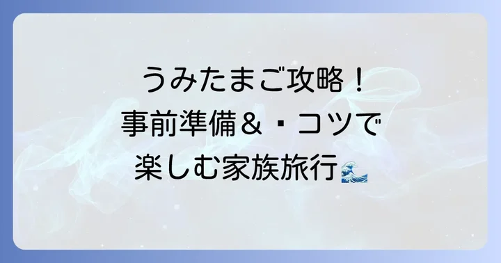 うみたまごを子連れで満喫するための事前準備とコツ