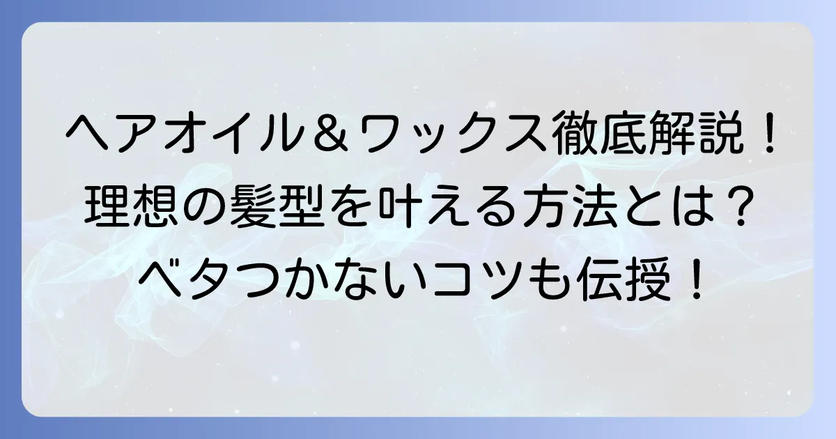 メンズヘアオイルとワックスの併用で理想の髪型を叶える徹底解説