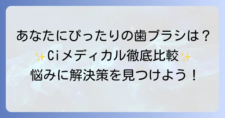 目的別・お悩み別！おすすめのCiメディカル歯ブラシシリーズ